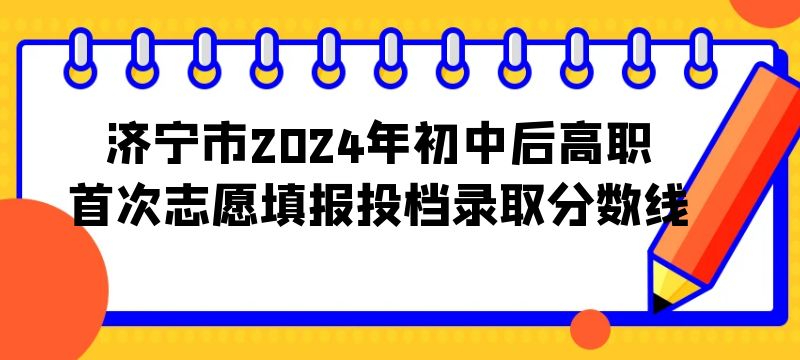 濟(jì)寧市2024年初中后高職首次志愿填報(bào)投檔錄取分?jǐn)?shù)線(學(xué)校 分?jǐn)?shù))