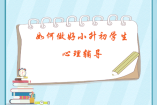 如何做好小升初學(xué)生心理輔導(dǎo)