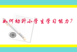 如何培養(yǎng)幼升小學(xué)生學(xué)習(xí)能力？
