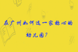 在廣州如何選一家稱心的幼兒園？