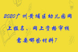 2020廣州黃埔區(qū)幼兒園網(wǎng)上報(bào)名、網(wǎng)上資格審核需要哪些材料？